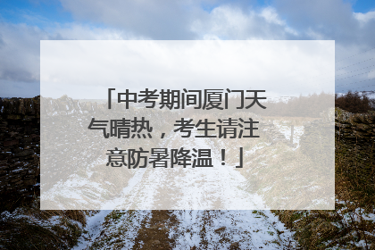 中考期间厦门天气晴热，考生请注意防暑降温！