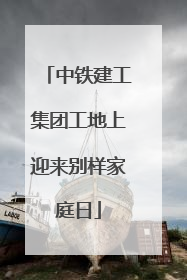 中铁建工集团工地上迎来别样家庭日
