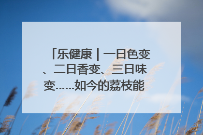 乐健康｜一日色变、二日香变、三日味变……如今的荔枝能存放多久？