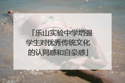 乐山实验中学增强学生对优秀传统文化的认同感和自豪感