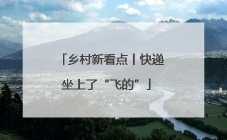 乡村新看点丨快递坐上了“飞的”