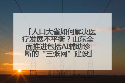人口大省如何解决医疗发展不平衡？山东全面推进包括AI辅助诊断的“三张网”建设