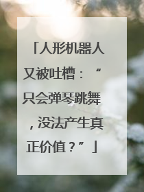 人形机器人又被吐槽：“只会弹琴跳舞，没法产生真正价值？”