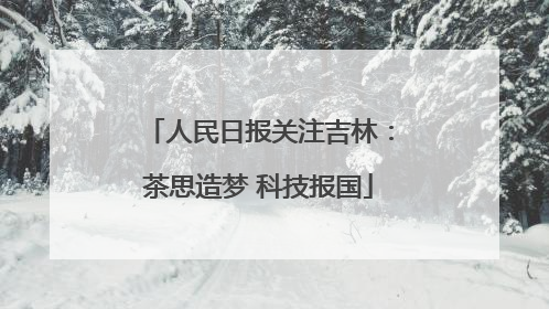 人民日报关注吉林：茶思造梦 科技报国