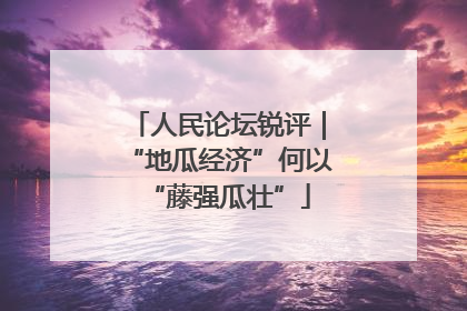 人民论坛锐评｜“地瓜经济”何以“藤强瓜壮”