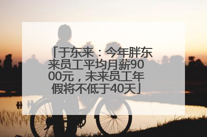 于东来：今年胖东来员工平均月薪9000元，未来员工年假将不低于40天
