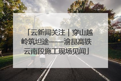 云新闻关注｜穿山越岭筑坦途——渝昆高铁云南段施工现场见闻