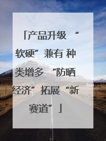 产品升级 “软硬”兼有 种类增多 “防晒经济”拓展“新赛道”