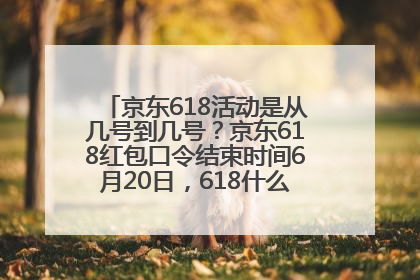 京东618活动是从几号到几号？京东618红包口令结束时间6月20日，618什么时候买最便宜