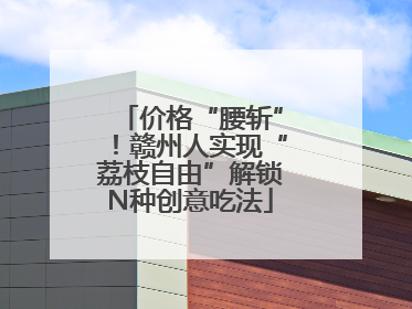 价格“腰斩”！赣州人实现“荔枝自由”解锁N种创意吃法