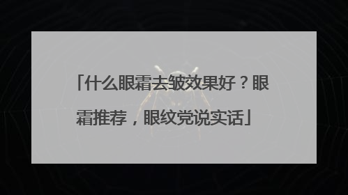 什么眼霜去皱效果好？眼霜推荐，眼纹党说实话