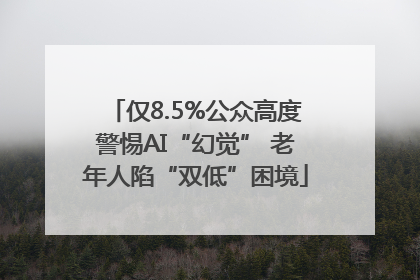 仅8.5%公众高度警惕AI“幻觉” 老年人陷“双低”困境