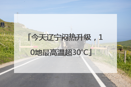 今天辽宁闷热升级，10地最高温超30℃