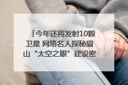 今年还将发射10颗卫星 网络名人探秘眉山“太空之眼”建设密码｜网络名人四川行