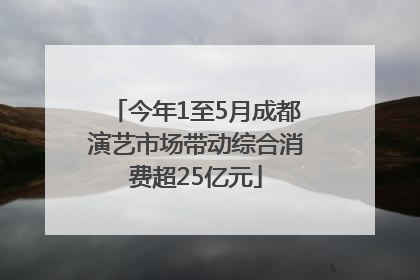 今年1至5月成都演艺市场带动综合消费超25亿元