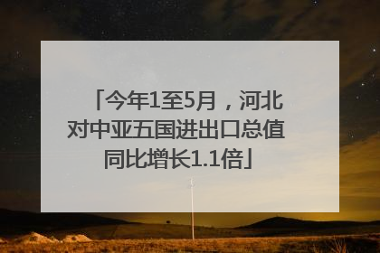 今年1至5月，河北对中亚五国进出口总值同比增长1.1倍