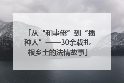 从“和事佬”到“播种人”——30余载扎根乡土的法情故事