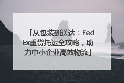 从包装到送达：FedEx重货托运全攻略，助力中小企业高效物流