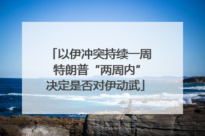 以伊冲突持续一周 特朗普“两周内”决定是否对伊动武