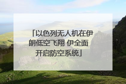 以色列无人机在伊朗低空飞翔 伊全面开启防空系统