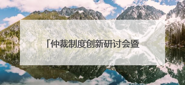 仲裁制度创新研讨会暨海南国际仲裁院第二届理事会理事聘任仪式举行