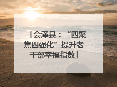 会泽县：“四聚焦四强化”提升老干部幸福指数