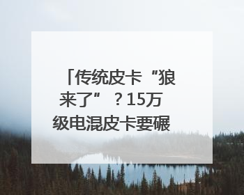 传统皮卡“狼来了”？15万级电混皮卡要碾压燃油车｜汽车风云