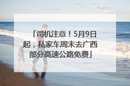 司机注意！5月9日起，私家车周末去广西部分高速公路免费