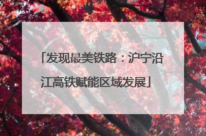 发现最美铁路：沪宁沿江高铁赋能区域发展