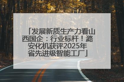 发展新质生产力看山西国企：行业标杆！潞安化机获评2025年省先进级智能工厂