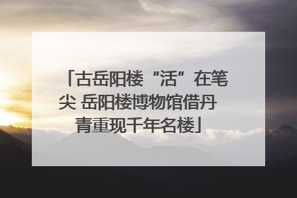 古岳阳楼“活”在笔尖 岳阳楼博物馆借丹青重现千年名楼