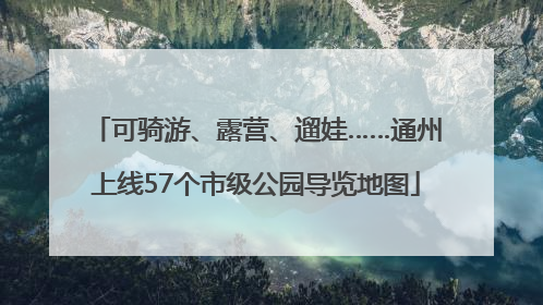 可骑游、露营、遛娃……通州上线57个市级公园导览地图