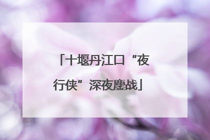 十堰丹江口“夜行侠”深夜鏖战
