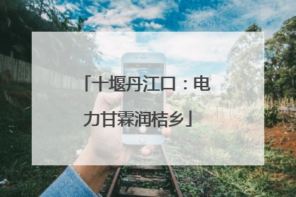 十堰丹江口：电力甘霖润桔乡