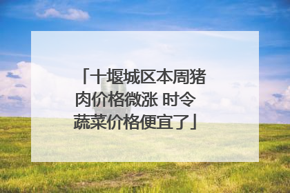 十堰城区本周猪肉价格微涨 时令蔬菜价格便宜了