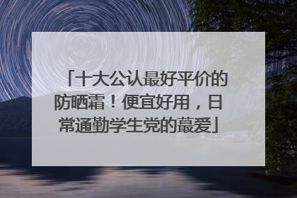 十大公认最好平价的防晒霜！便宜好用，日常通勤学生党的蕞爱