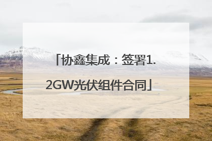 协鑫集成：签署1.2GW光伏组件合同