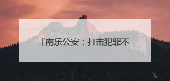 南乐公安：打击犯罪不停歇 守护平安不松懈
