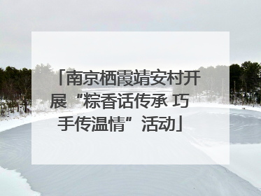 南京栖霞靖安村开展“粽香话传承 巧手传温情”活动