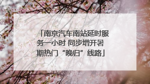 南京汽车南站延时服务一小时 同步增开暑期热门“晚归”线路