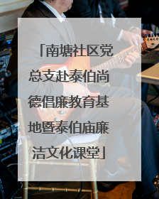南塘社区党总支赴泰伯尚德倡廉教育基地暨泰伯庙廉洁文化课堂