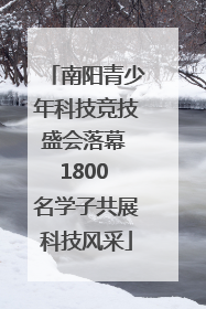 南阳青少年科技竞技盛会落幕 1800 名学子共展科技风采