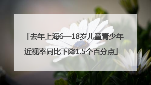 去年上海6—18岁儿童青少年近视率同比下降1.5个百分点