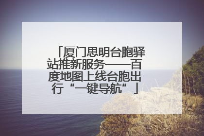 厦门思明台胞驿站推新服务——百度地图上线台胞出行“一键导航”