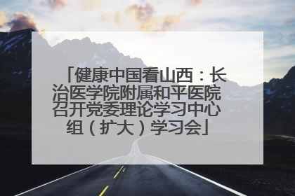 健康中国看山西：长治医学院附属和平医院召开党委理论学习中心组（扩大）学习会