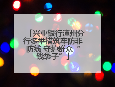 兴业银行漳州分行多举措筑牢防非防线 守护群众“钱袋子”