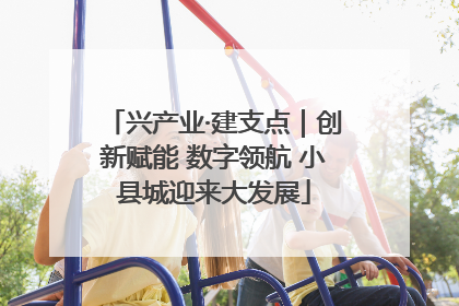 兴产业·建支点｜创新赋能 数字领航 小县城迎来大发展
