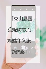 克山县露营烧烤节点燃端午文旅新热潮
