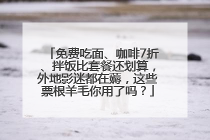 免费吃面、咖啡7折、拌饭比套餐还划算，外地影迷都在薅，这些票根羊毛你用了吗？