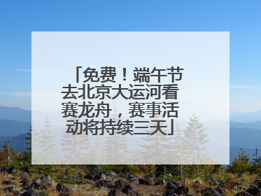 免费！端午节去北京大运河看赛龙舟，赛事活动将持续三天